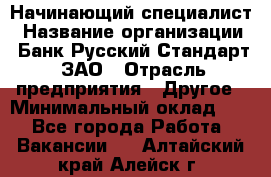 Начинающий специалист › Название организации ­ Банк Русский Стандарт, ЗАО › Отрасль предприятия ­ Другое › Минимальный оклад ­ 1 - Все города Работа » Вакансии   . Алтайский край,Алейск г.